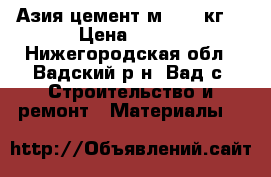 Азия цемент м500 50кг. › Цена ­ 350 - Нижегородская обл., Вадский р-н, Вад с. Строительство и ремонт » Материалы   